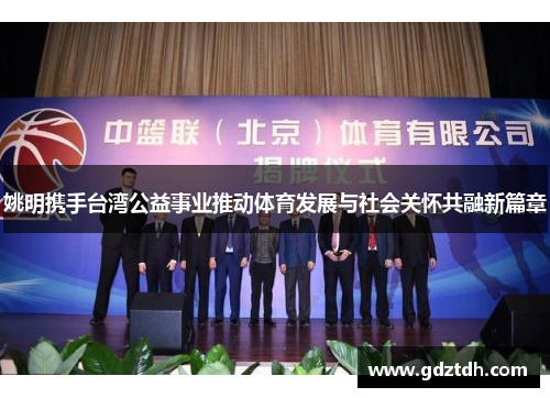 姚明携手台湾公益事业推动体育发展与社会关怀共融新篇章