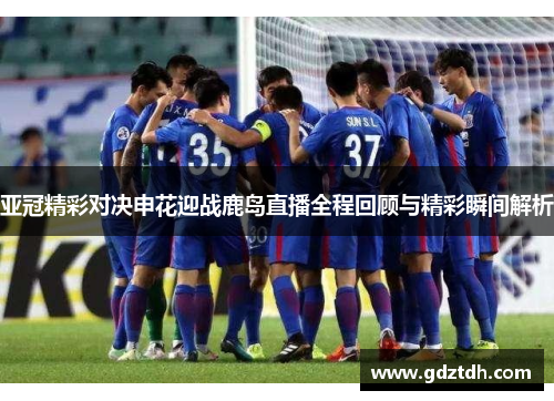 亚冠精彩对决申花迎战鹿岛直播全程回顾与精彩瞬间解析