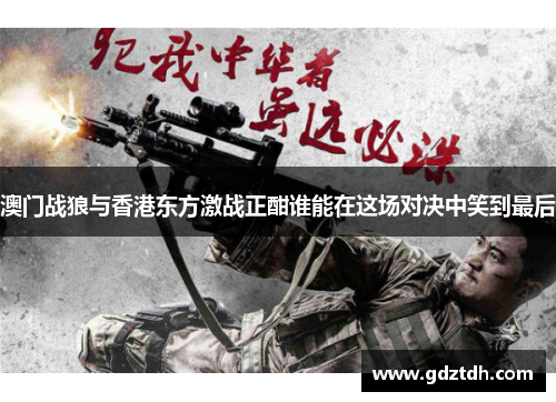 澳门战狼与香港东方激战正酣谁能在这场对决中笑到最后